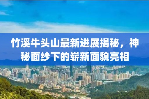 竹溪牛頭山最新進(jìn)展揭秘，神秘面紗下的嶄新面貌亮相