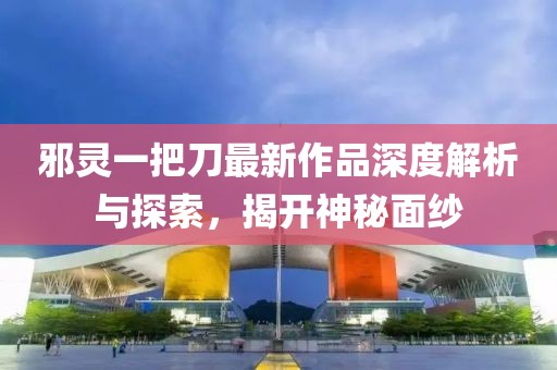 邪靈一把刀最新作品深度解析與探索，揭開神秘面紗