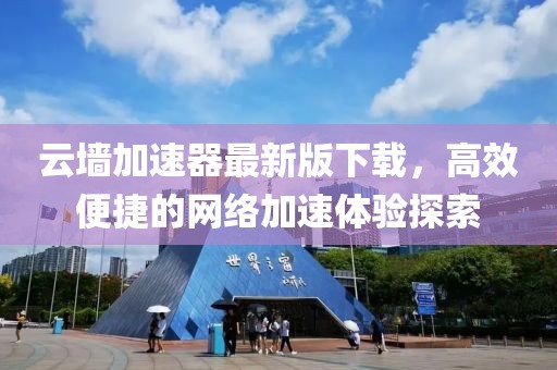 云墻加速器最新版下載，高效便捷的網(wǎng)絡(luò)加速體驗(yàn)探索