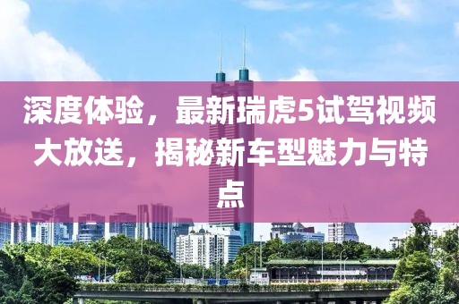 深度體驗(yàn)，最新瑞虎5試駕視頻大放送，揭秘新車(chē)型魅力與特點(diǎn)