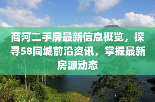 商河二手房最新信息概覽，探尋58同城前沿資訊，掌握最新房源動(dòng)態(tài)