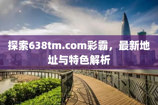 探索638tm.com彩霸，最新地址與特色解析