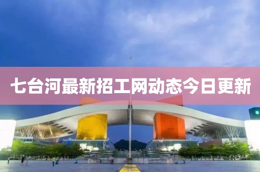 七臺(tái)河最新招工網(wǎng)動(dòng)態(tài)今日更新
