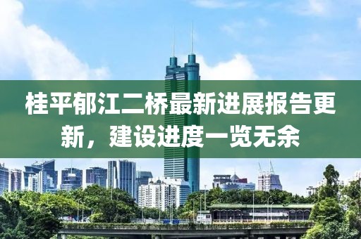 桂平郁江二橋最新進(jìn)展報告更新，建設(shè)進(jìn)度一覽無余