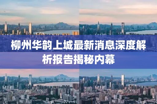 柳州華韻上城最新消息深度解析報告揭秘內(nèi)幕