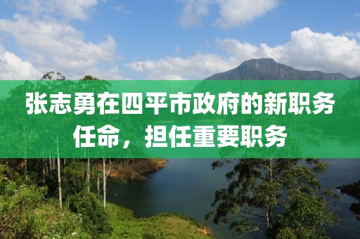 張志勇在四平市政府的新職務任命，擔任重要職務