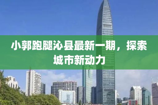 小郭跑腿沁縣最新一期，探索城市新動力