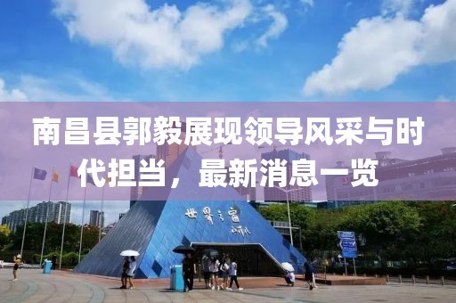 南昌縣郭毅展現(xiàn)領導風采與時代擔當，最新消息一覽