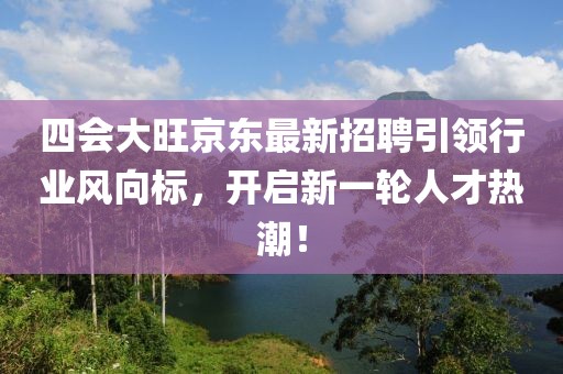 四會(huì)大旺京東最新招聘引領(lǐng)行業(yè)風(fēng)向標(biāo)，開啟新一輪人才熱潮！