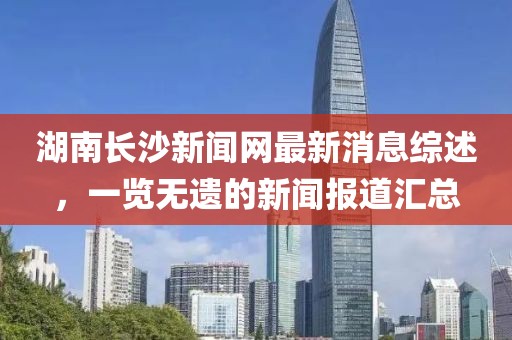 湖南長沙新聞網(wǎng)最新消息綜述，一覽無遺的新聞報(bào)道匯總