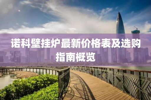 諾科壁掛爐最新價(jià)格表及選購(gòu)指南概覽