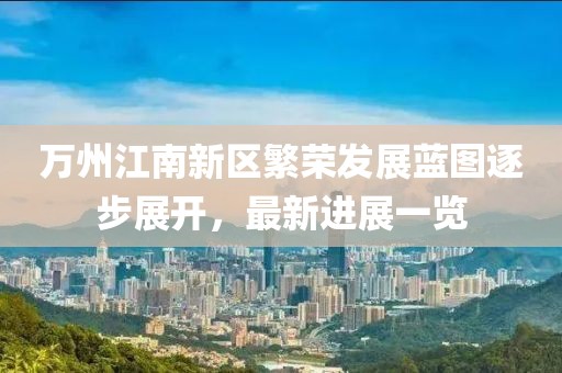 萬州江南新區(qū)繁榮發(fā)展藍(lán)圖逐步展開，最新進(jìn)展一覽