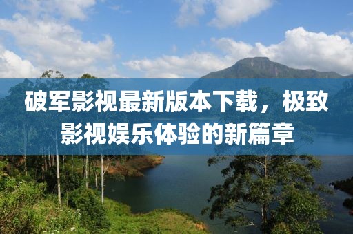 破軍影視最新版本下載，極致影視娛樂體驗(yàn)的新篇章