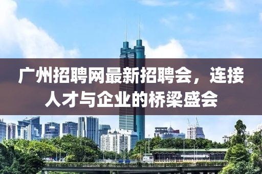 廣州招聘網(wǎng)最新招聘會，連接人才與企業(yè)的橋梁盛會