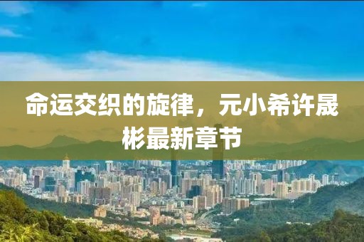 命運(yùn)交織的旋律，元小希許晟彬最新章節(jié)