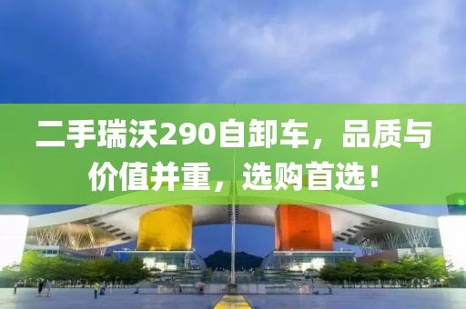 二手瑞沃290自卸車，品質(zhì)與價值并重，選購首選！