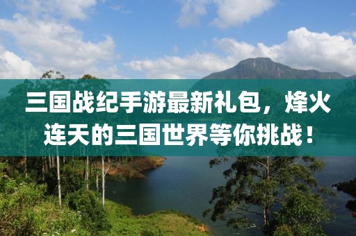 三國(guó)戰(zhàn)紀(jì)手游最新禮包，烽火連天的三國(guó)世界等你挑戰(zhàn)！