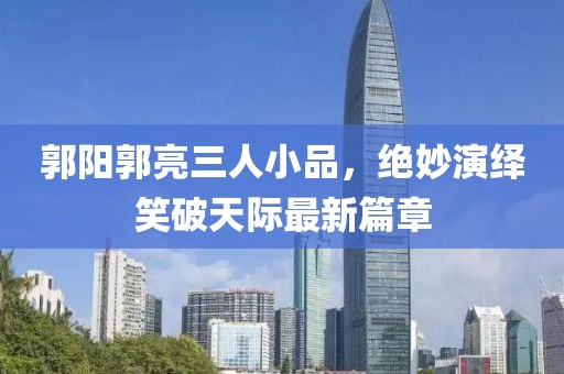 郭陽郭亮三人小品，絕妙演繹笑破天際最新篇章