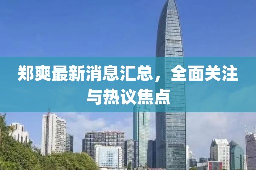鄭爽最新消息匯總，全面關(guān)注與熱議焦點(diǎn)