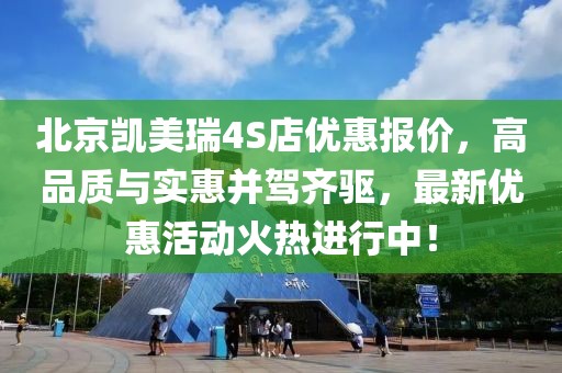 北京凱美瑞4S店優(yōu)惠報(bào)價(jià)，高品質(zhì)與實(shí)惠并駕齊驅(qū)，最新優(yōu)惠活動(dòng)火熱進(jìn)行中！