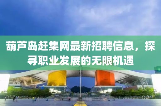 葫蘆島趕集網(wǎng)最新招聘信息，探尋職業(yè)發(fā)展的無限機(jī)遇