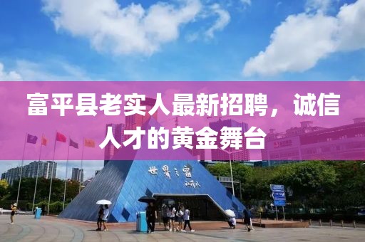 富平縣老實(shí)人最新招聘，誠(chéng)信人才的黃金舞臺(tái)