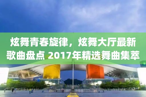 炫舞青春旋律，炫舞大廳最新歌曲盤點(diǎn) 2017年精選舞曲集萃