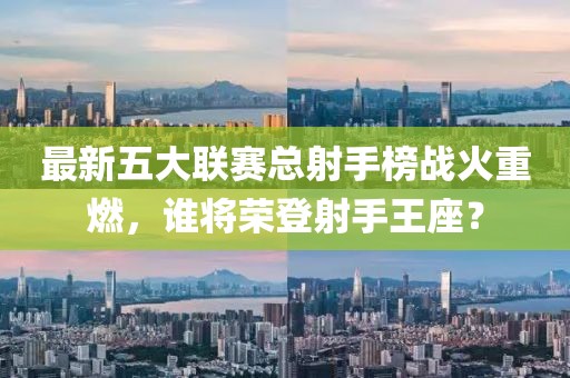 最新五大聯(lián)賽總射手榜戰(zhàn)火重燃，誰將榮登射手王座？