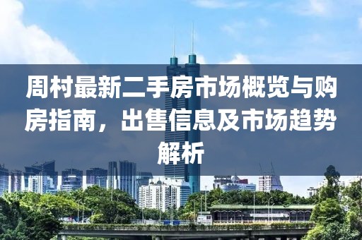 周村最新二手房市場(chǎng)概覽與購房指南，出售信息及市場(chǎng)趨勢(shì)解析