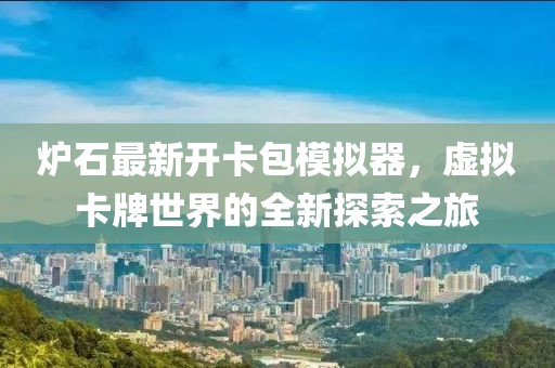 爐石最新開卡包模擬器，虛擬卡牌世界的全新探索之旅