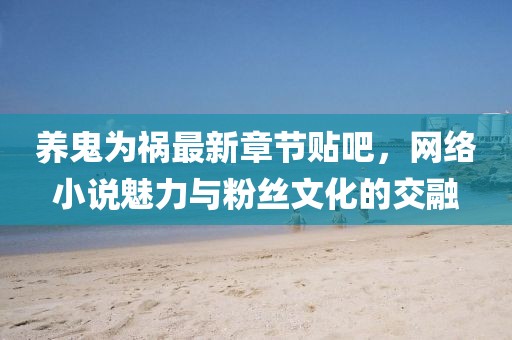 養(yǎng)鬼為禍最新章節(jié)貼吧，網(wǎng)絡(luò)小說(shuō)魅力與粉絲文化的交融