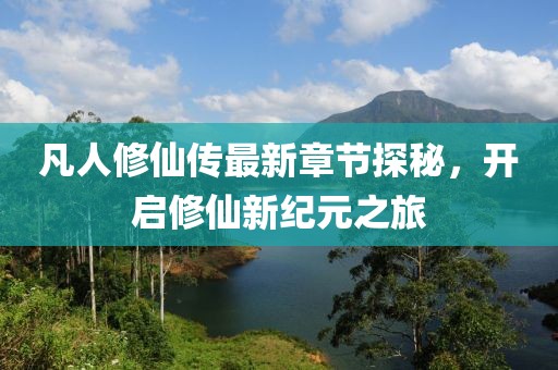 凡人修仙傳最新章節(jié)探秘，開(kāi)啟修仙新紀(jì)元之旅