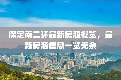 保定南二環(huán)最新房源概覽，最新房源信息一覽無(wú)余