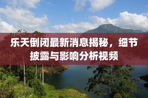 樂(lè)天倒閉最新消息揭秘，細(xì)節(jié)披露與影響分析視頻