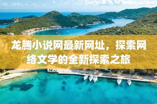 龍騰小說網(wǎng)最新網(wǎng)址，探索網(wǎng)絡文學的全新探索之旅