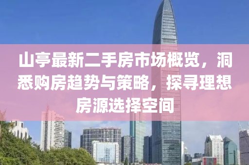 山亭最新二手房市場(chǎng)概覽，洞悉購(gòu)房趨勢(shì)與策略，探尋理想房源選擇空間