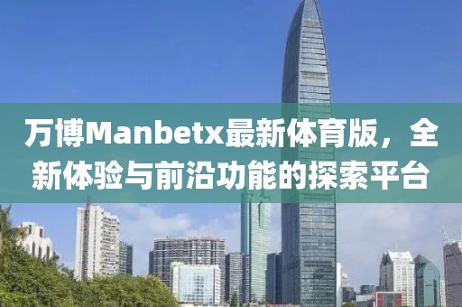 萬博Manbetx最新體育版，全新體驗與前沿功能的探索平臺