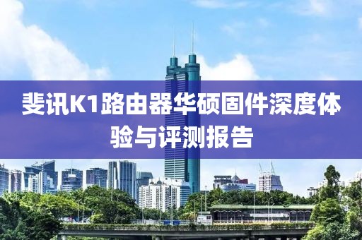斐訊K1路由器華碩固件深度體驗與評測報告