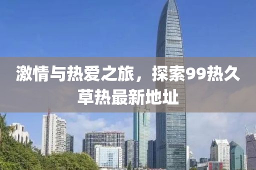 激情與熱愛之旅，探索99熱久草熱最新地址