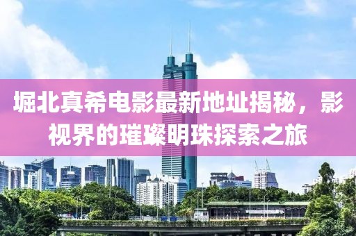 堀北真希電影最新地址揭秘，影視界的璀璨明珠探索之旅