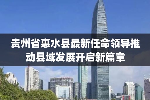 貴州省惠水縣最新任命領(lǐng)導(dǎo)推動(dòng)縣域發(fā)展開(kāi)啟新篇章