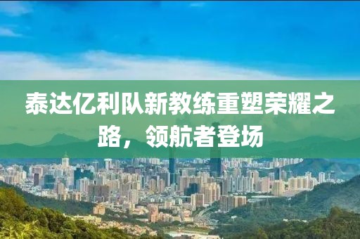 泰達(dá)億利隊(duì)新教練重塑榮耀之路，領(lǐng)航者登場(chǎng)