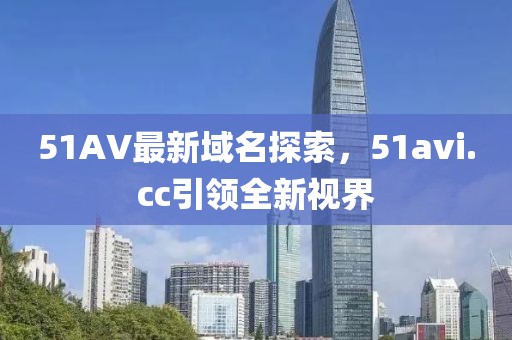 51AV最新域名探索，51avi.cc引領全新視界
