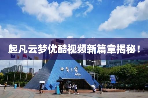 起凡云夢優(yōu)酷視頻新篇章揭秘！