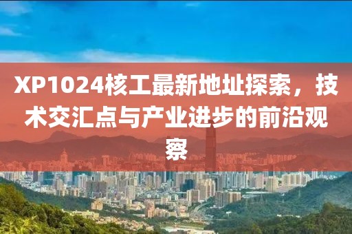 XP1024核工最新地址探索，技術交匯點與產業(yè)進步的前沿觀察