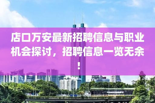 店口萬(wàn)安最新招聘信息與職業(yè)機(jī)會(huì)探討，招聘信息一覽無(wú)余！