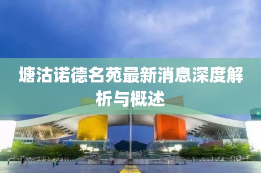 塘沽諾德名苑最新消息深度解析與概述