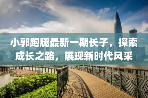 小郭跑腿最新一期長子，探索成長之路，展現(xiàn)新時代風(fēng)采