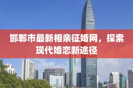 邯鄲市最新相親征婚網(wǎng)，探索現(xiàn)代婚戀新途徑