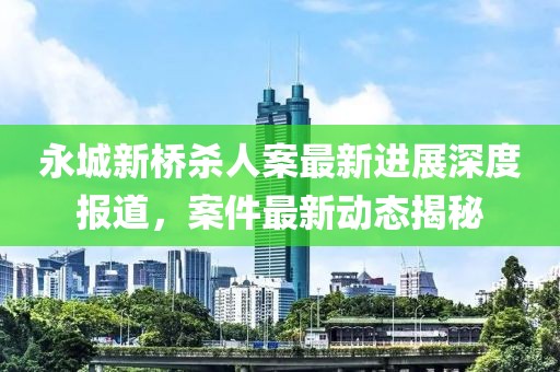 永城新橋殺人案最新進(jìn)展深度報道，案件最新動態(tài)揭秘